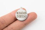 Stainless Steel Charms -- Be badass every day - Laser Engraved Silver Tone - Bulk Pricing